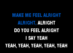 MAKE ME FEEL ALRIGHT
ALRIGHT, ALRIGHT
DO YOU FEEL ALRIGHT
I SAY YEAH
YEAH, YEAH, YEAH, YEAH, YEAH