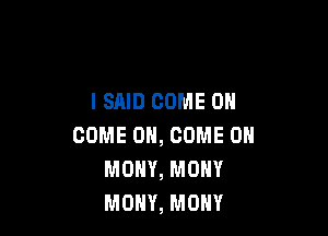 I SAID COME ON

COME ON, COME ON
MOHY, MONY
MOHY, MOHY