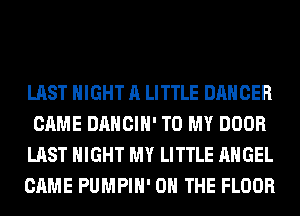 LAST NIGHT A LITTLE DANCER
CAME DANCIH' TO MY DOOR
LAST NIGHT MY LITTLE ANGEL
CAME PUMPIH' ON THE FLOOR