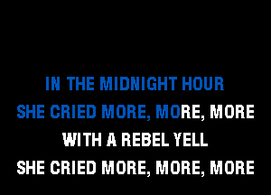 IN THE MIDNIGHT HOUR
SHE CRIED MORE, MORE, MORE
WITH A REBEL YELL
SHE CRIED MORE, MORE, MORE