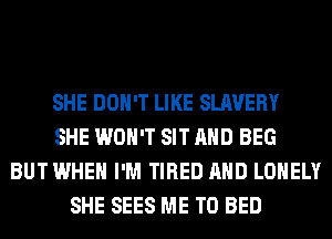 SHE DON'T LIKE SLAVERY
SHE WON'T SIT AND BEG
BUT WHEN I'M TIRED AND LONELY
SHE SEES ME TO BED