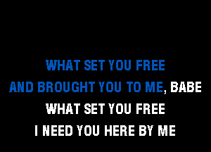WHAT SET YOU FREE
AND BROUGHT YOU TO ME, BABE
WHAT SET YOU FREE
I NEED YOU HERE BY ME