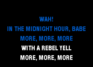 WAH!

IN THE MIDNIGHT HOUR, BABE
MORE, MORE, MORE
WITH A REBEL YELL
MORE, MORE, MORE
