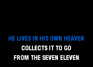 HE LIVES IN HIS OWN HEAVEN
COLLECTS IT TO GO
FROM THE SEVEN ELEVEN
