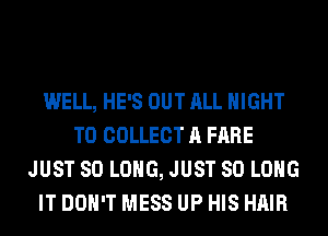WELL, HE'S OUT ALL NIGHT
TO COLLECT A FARE
JUST SO LONG, JUST SO LONG
IT DON'T MESS UP HIS HAIR