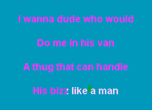 I wanna dude who would

Do me in his van

A thug that can handle

His bizz like a man