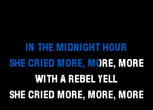 IN THE MIDNIGHT HOUR
SHE CRIED MORE, MORE, MORE
WITH A REBEL YELL
SHE CRIED MORE, MORE, MORE