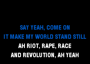 SAY YEAH, COME ON
IT MAKE MY WORLD STAND STILL
AH RIOT, RAPE, RACE
AND REVOLUTION, AH YEAH