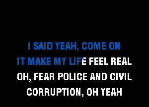 I SAID YEAH, COME ON
IT MAKE MY LIFE FEEL REAL
0H, FEAR POLICE AND CIVIL
CORRUPTION, OH YEAH