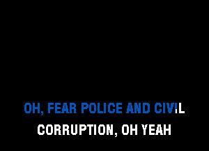 0H, FEAR POLICE AND CIVIL
CORRUPTION, OH YEAH