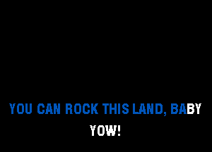 YOU CAN ROCK THIS LAND, BABY
VOW!