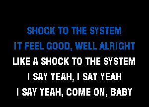SHOCK TO THE SYSTEM
IT FEEL GOOD, WELL ALRIGHT
LIKE A SHOCK TO THE SYSTEM
I SAY YEAH, I SAY YEAH
I SAY YEAH, COME ON, BABY