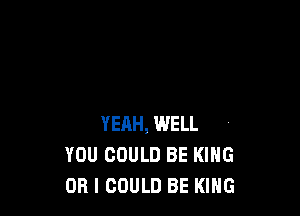 YEAH, WELL
YOU COULD BE KING
OR I COULD BE KING