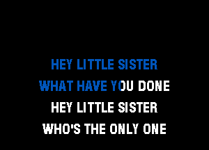 HEY LITTLE SISTER
WHAT HAVE YOU DONE
HEY LITTLE SISTER

WHO'S THE ONLY ONE l