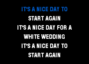IT'S A NICE DAY TO
START AGAIN
IT'S A NICE DAY FOR A

WHITE WEDDING
IT'S A NICE DAY TO
START AGAIN