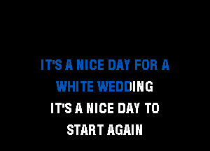 IT'S A NICE DAY FOR A

WHITE WEDDING
IT'S A NICE DAY TO
START AGAIN