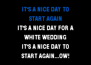 IT'S A NICE DAY TO
START AGAIN
IT'S A NICE DAY FOR A

WHITE WEDDING
IT'S A NICE DAY TO
START AGAIN...OW!