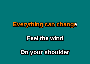 Everything can change

Feel the wind

On your shoulder