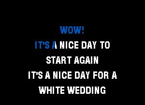 WOW!
IT'S A NICE DAY TO

START AGAIN
IT'S A NICE DAY FOR A
WHITE WEDDING