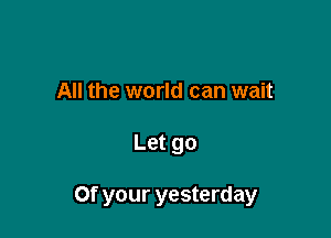 All the world can wait

Let go

Of your yesterday
