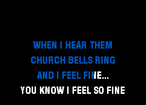 WHEN I HERB THEM
CHURCH BELLS RING
AND I FEEL FINE...
YOU KHOWI FEEL SO FINE