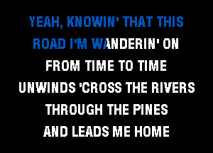 YEAH, KHOWIH' THAT THIS
ROAD I'M WAHDERIH' 0
FROM TIME TO TIME
UHWIHDS 'CROSS THE RIVERS
THROUGH THE PINES
AND LEADS ME HOME
