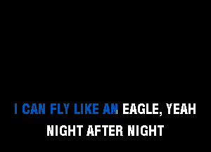 I CAN FLY LIKE AN EAGLE, YEAH
NIGHT AFTER NIGHT