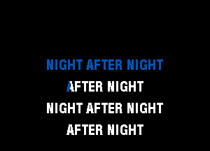 NIGHT AFTER NIGHT

AFTER NIGHT
NIGHT AFTER NIGHT
AFTER NIGHT