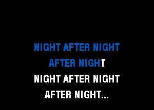 NIGHT AFTER NIGHT

AFTER NIGHT
NIGHT AFTER NIGHT
AFTER NIGHT...