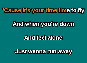 'Cause it's your time time to fly

And when you're down
And feel alone

Just wanna run away