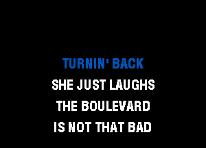 TURHIH' BACK

SHE JUST LAUGHS
THE BOULEVARD
IS NOT THM BAD