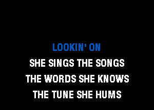 LOOKIN' 0N
SHE SINGS THE SONGS
THE WORDS SHE KNOWS

THE TUNE SHE HUMS l