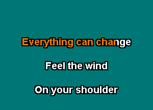 Everything can change

Feel the wind

On your shoulder