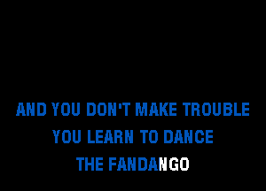 AND YOU DON'T MAKE TROUBLE
YOU LEARN TO DANCE
THE FANDANGO