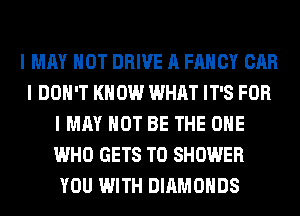 I MAY NOT DRIVE A FANCY CAR
I DON'T KNOW WHAT IT'S FOR
I MAY NOT BE THE ONE
WHO GETS T0 SHOWER
YOU WITH DIAMONDS