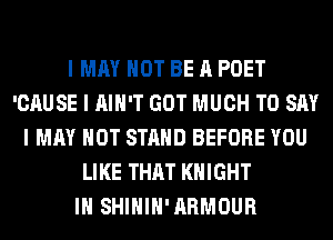 I MAY NOT BE A POET
'CAUSE I IIIII'T GOT MUCH TO SAY
I MAY NOT STAND BEFORE YOU
LIKE THAT KNIGHT
III SHIIIIII'IIRMOUR
