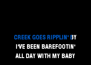 CREEK GOES RIPPLIN' BY
WE BEEN BAREFOOTIN'

ALL DAY WITH MY BABY I