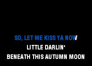 SO, LET ME KISS YR HOW
LITTLE DARLIH'
BEHEATH THIS AUTUMN MOON