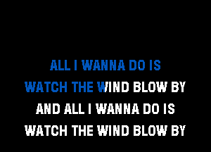 ALL I WANNA DO IS
WATCH THE WIND BLOW BY
AND ALL I WANNA DO IS
WATCH THE WIND BLOW BY