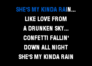 SHE'S MY KINDA RAIN...
LIKE LOVE FROM
A DBUNKEN SKY...
CONFETTI FALLIN'
DOWN ALL NIGHT

SHE'S MY KIHDA RAIN l