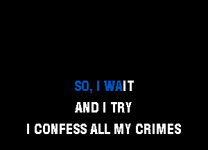 SO, I WRIT
AND I TRY
I CONFESS ALL MY CRIMES