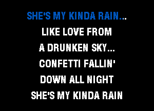 SHE'S MY KINDA RAIN...
LIKE LOVE FROM
A DBUNKEN SKY...
CONFETTI FALLIN'
DOWN ALL NIGHT

SHE'S MY KIHDA RAIN l