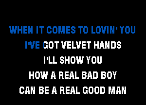 WHEN IT COMES TO LOVIH' YOU
I'VE GOT VELVET HANDS
I'LL SHOW YOU
HOW A RERL BAD BOY
CAN BE A RERL GOOD MAN