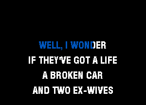WELL, I WONDER

IF THEY'U'E GOT A LIFE
A BROKEN ORR
AND TWO EX-WIVES