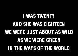I WAS TWENTY
AND SHE WAS EIGHTEEH
WE WERE JUST ABOUT AS WILD
AS WE WERE GREEN
IN THE WAYS OF THE WORLD