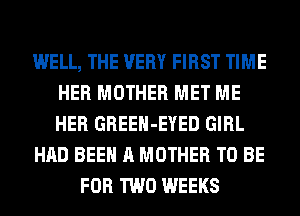 WELL, THE VERY FIRST TIME
HER MOTHER MET ME
HER GREEH-EYED GIRL

HAD BEEN A MOTHER TO BE

FOR TWO WEEKS