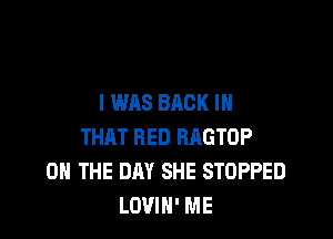 I WAS BACK IN

THAT RED BAGTOP
ON THE DAY SHE STOPPED
LOVIH' ME