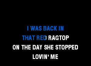 I WAS BACK IN

THAT RED BAGTOP
ON THE DAY SHE STOPPED
LOVIH' ME