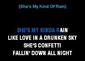 (She's My Kind Of Rain)

SHE'S MY KIHDA RAIN
LIKE LOVE IN A DRUHKEH SKY
SHE'S CONFETTI
FALLIH' DOWN ALL NIGHT