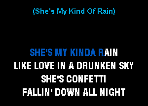 (She's My Kind Of Rain)

SHE'S MY KIHDA RAIN
LIKE LOVE IN A DRUHKEH SKY
SHE'S CONFETTI
FALLIH' DOWN ALL NIGHT